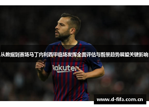 从数据到赛场马丁内利西甲临场发挥全面评估与前景趋势展望关键影响