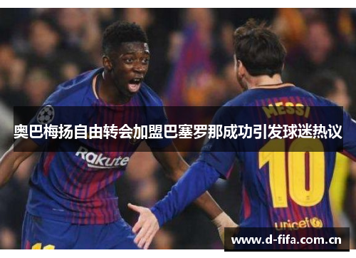 奥巴梅扬自由转会加盟巴塞罗那成功引发球迷热议 奥巴梅扬自由转会加盟巴塞罗那成功引发球迷热议